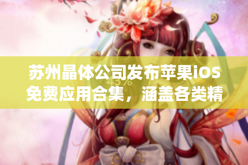 蘇州晶體公司發(fā)布蘋果iOS免費應用合集，涵蓋各類精彩App