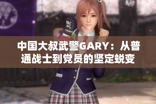 中國(guó)大叔武警GARY：從普通戰(zhàn)士到黨員的堅(jiān)定蛻變