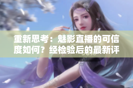 重新思考：魅影直播的可信度如何？經(jīng)檢驗(yàn)后的最新評(píng)價(jià)!