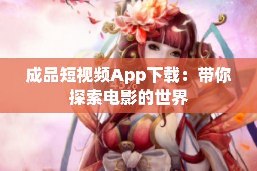 成品短視頻App下載：帶你探索電影的世界