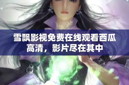 雪飄影視免費在線觀看西瓜高清，影片盡在其中