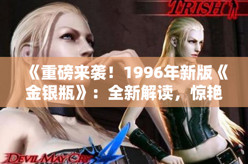《重磅來(lái)襲！1996年新版《金銀瓶》：全新解讀，驚艷重現(xiàn)經(jīng)典魅力！》