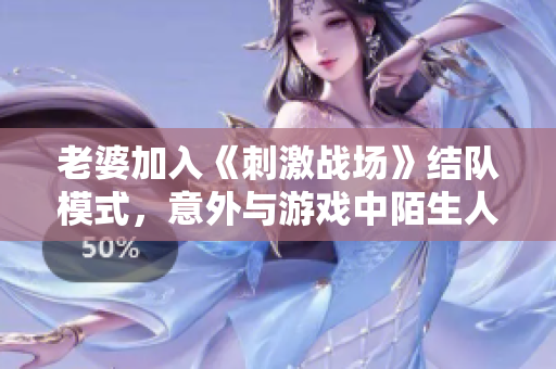 老婆加入《刺激戰(zhàn)場》結(jié)隊模式，意外與游戲中陌生人組成CP！