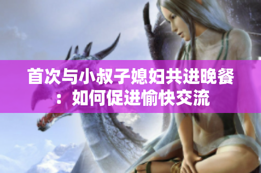 首次與小叔子媳婦共進晚餐：如何促進愉快交流