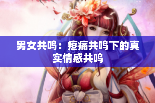 男女共鳴：疼痛共鳴下的真實(shí)情感共鳴