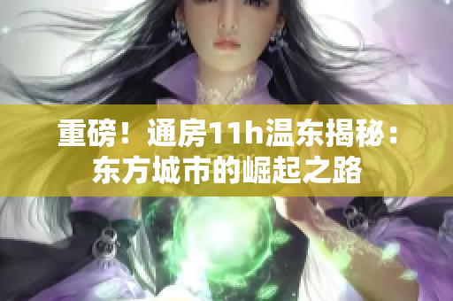 重磅！通房11h溫東揭秘：東方城市的崛起之路
