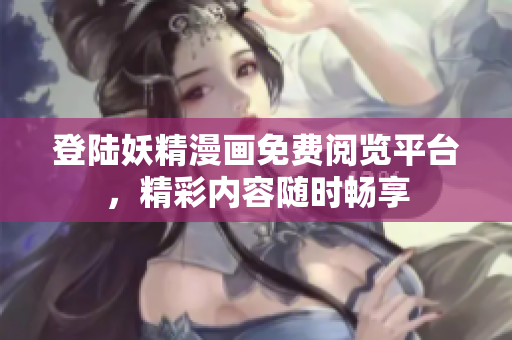登陸妖精漫畫免費閱覽平臺，精彩內(nèi)容隨時暢享