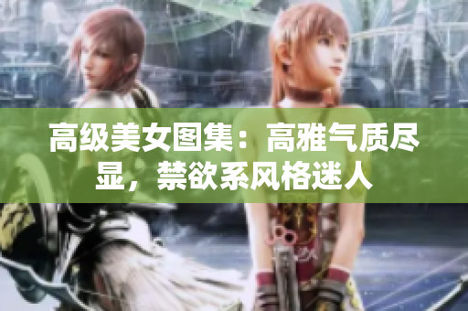 高級美女圖集：高雅氣質盡顯，禁欲系風格迷人