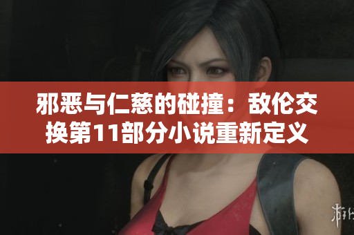 邪惡與仁慈的碰撞：敵倫交換第11部分小說(shuō)重新定義
