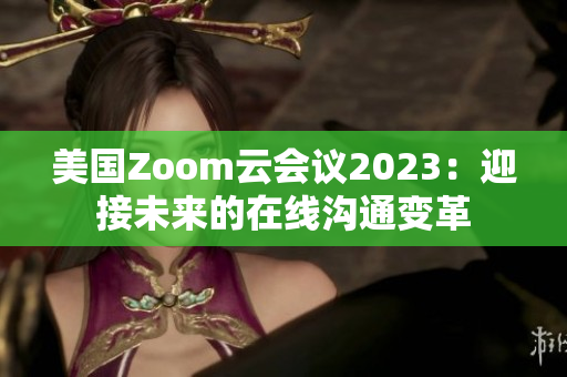美國Zoom云會議2023：迎接未來的在線溝通變革