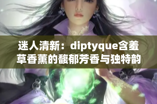 迷人清新：diptyque含羞草香薰的馥郁芳香與獨特韻味