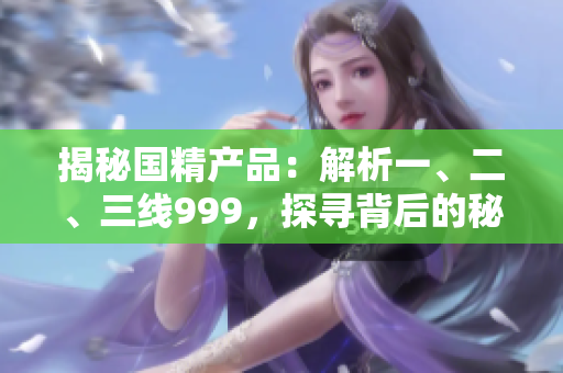 揭秘國(guó)精產(chǎn)品：解析一、二、三線999，探尋背后的秘密與優(yōu)勢(shì)