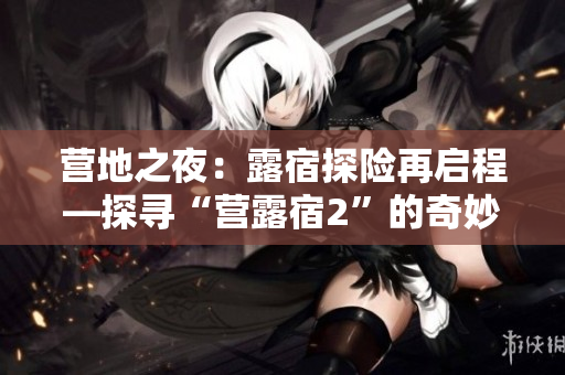 營(yíng)地之夜：露宿探險(xiǎn)再啟程—探尋“營(yíng)露宿2”的奇妙旅程