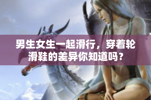 男生女生一起滑行，穿著輪滑鞋的差異你知道嗎？
