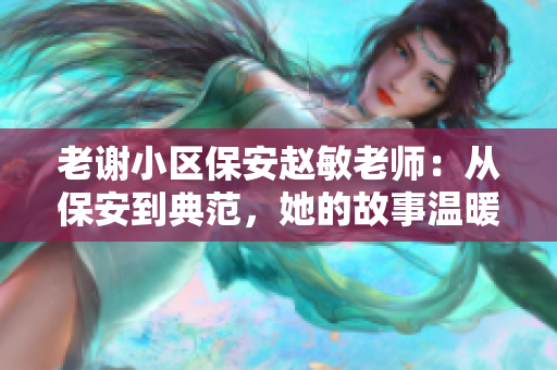 老謝小區(qū)保安趙敏老師：從保安到典范，她的故事溫暖人心