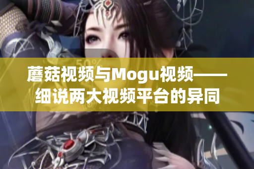 蘑菇視頻與Mogu視頻——細(xì)說(shuō)兩大視頻平臺(tái)的異同