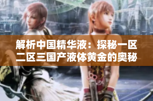解析中國精華液：探秘一區(qū)二區(qū)三國產液體黃金的奧秘