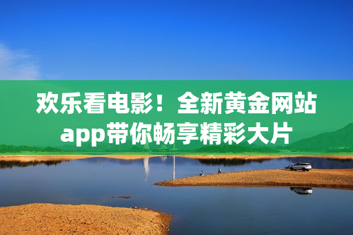 歡樂看電影！全新黃金網(wǎng)站app帶你暢享精彩大片