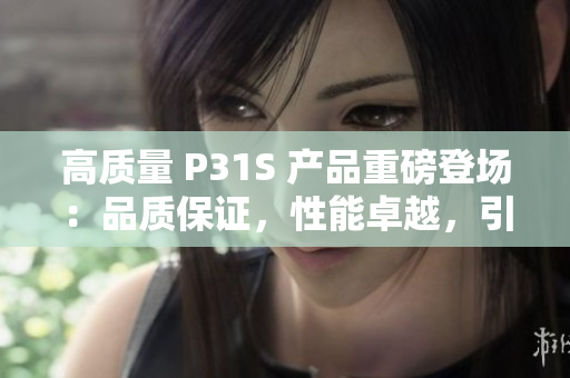 高質(zhì)量 P31S 產(chǎn)品重磅登場(chǎng)：品質(zhì)保證，性能卓越，引領(lǐng)行業(yè)新潮流！
