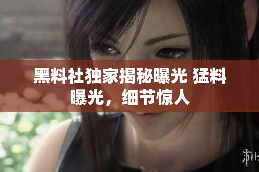 黑料社獨家揭秘曝光 猛料曝光，細節(jié)驚人