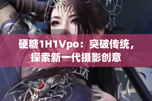 硬糖1H1Vpo：突破傳統(tǒng)，探索新一代攝影創(chuàng)意