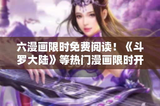 六漫畫限時免費閱讀！《斗羅大陸》等熱門漫畫限時開放，快來搶先看！