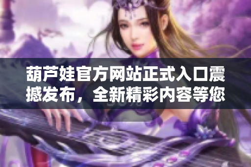 葫蘆娃官方網(wǎng)站正式入口震撼發(fā)布，全新精彩內(nèi)容等您探索