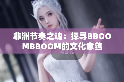 非洲節(jié)奏之魂：探尋BBOOMBBOOM的文化意蘊(yùn)
