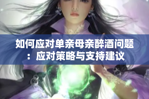如何應對單親母親醉酒問題：應對策略與支持建議