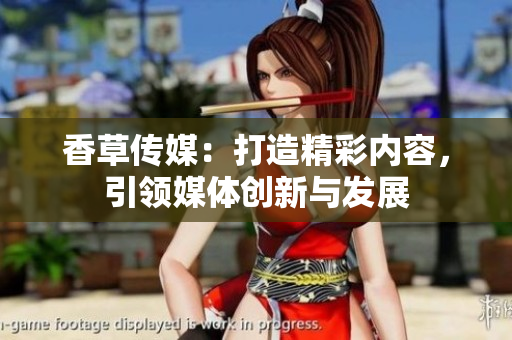 香草傳媒：打造精彩內容，引領媒體創(chuàng)新與發(fā)展