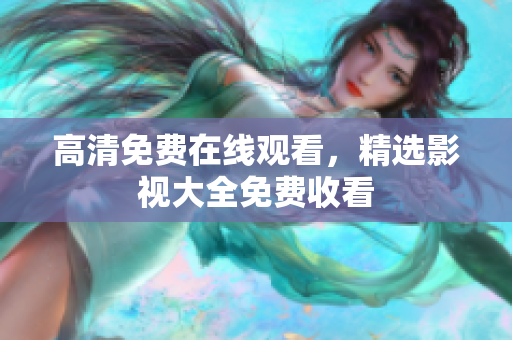 高清免費(fèi)在線觀看，精選影視大全免費(fèi)收看