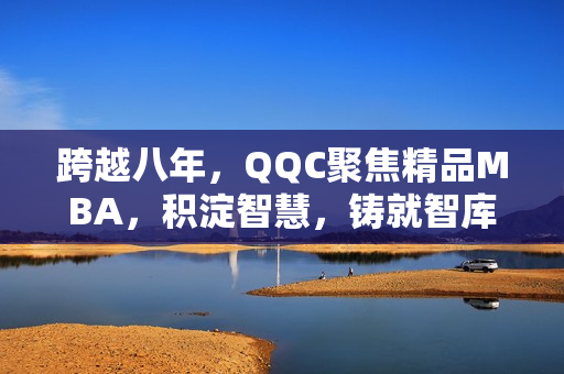 跨越八年，QQC聚焦精品MBA，積淀智慧，鑄就智庫精髓