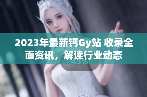 2023年最新鈣Gy站 收錄全面資訊，解讀行業(yè)動態(tài)