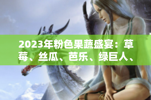 2023年粉色果蔬盛宴：草莓、絲瓜、芭樂、綠巨人、櫻桃、秋葵上演時(shí)尚色彩交織的饕餮盛宴
