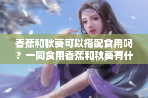 香蕉和秋葵可以搭配食用嗎？一同食用香蕉和秋葵有什么好處？