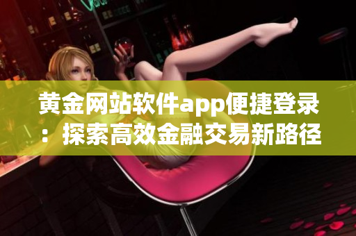 黃金網站軟件app便捷登錄：探索高效金融交易新路徑