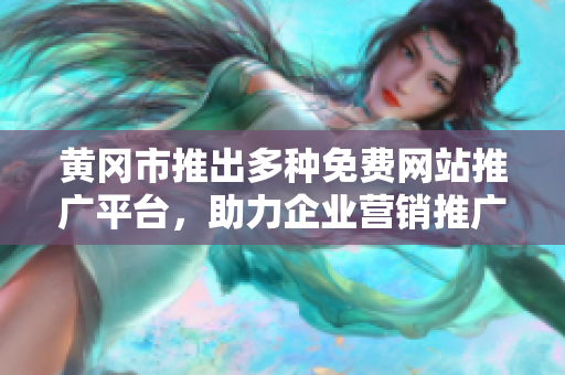 黃岡市推出多種免費(fèi)網(wǎng)站推廣平臺(tái)，助力企業(yè)營(yíng)銷推廣