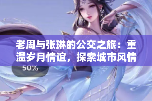老周與張琳的公交之旅：重溫歲月情誼，探索城市風(fēng)情