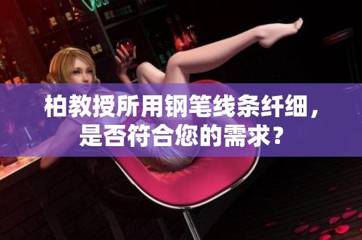 柏教授所用鋼筆線條纖細(xì)，是否符合您的需求？