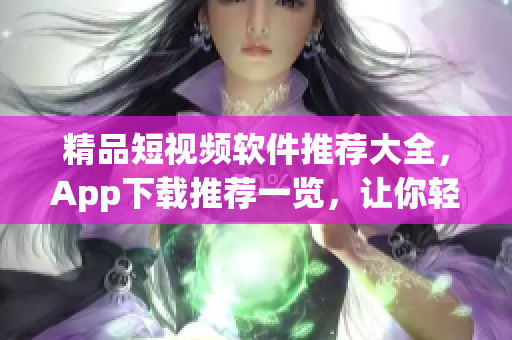 精品短視頻軟件推薦大全，App下載推薦一覽，讓你輕松找到適合自己的視頻編輯神器
