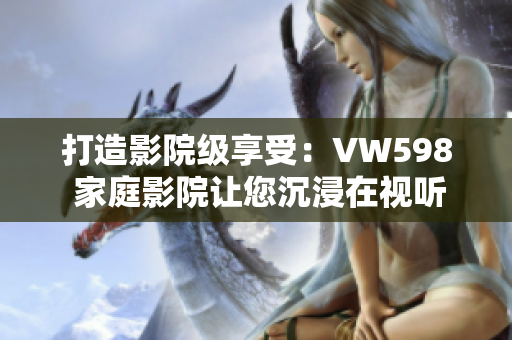 打造影院級享受：VW598 家庭影院讓您沉浸在視聽盛宴中