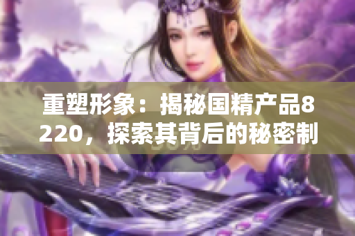 重塑形象：揭秘國精產(chǎn)品8220，探索其背后的秘密制造科技