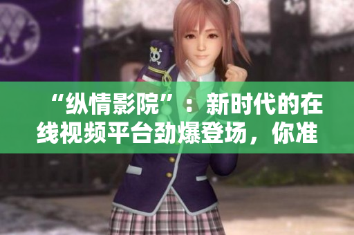 “縱情影院”：新時(shí)代的在線視頻平臺勁爆登場，你準(zhǔn)備好了嗎？