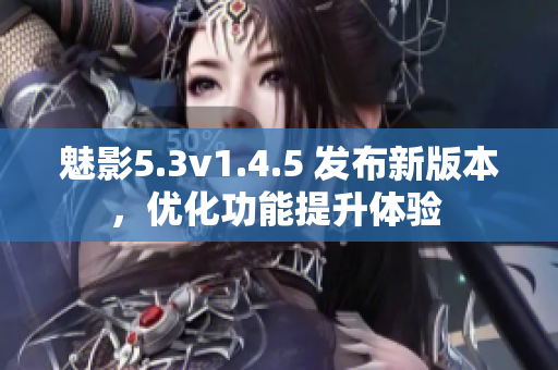 魅影5.3v1.4.5 發(fā)布新版本，優(yōu)化功能提升體驗 