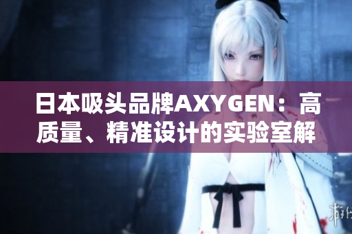 日本吸頭品牌AXYGEN：高質(zhì)量、精準(zhǔn)設(shè)計(jì)的實(shí)驗(yàn)室解決方案