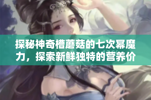 探秘神奇槽蘑菇的七次冪魔力，探索新鮮獨特的營養(yǎng)價值