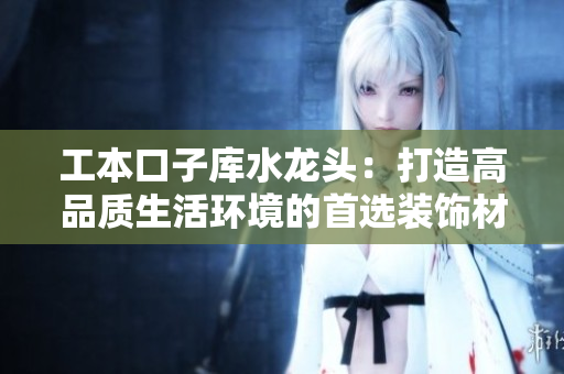 工本口子庫水龍頭：打造高品質(zhì)生活環(huán)境的首選裝飾材料