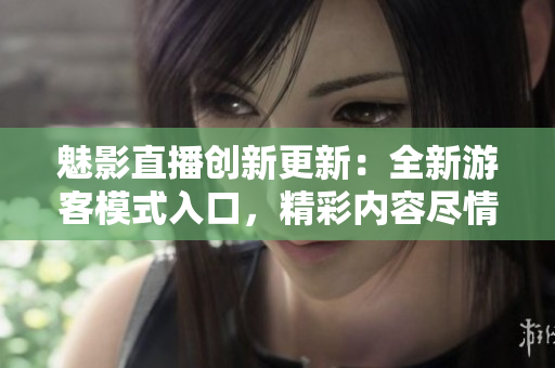 魅影直播創(chuàng)新更新：全新游客模式入口，精彩內(nèi)容盡情暢享