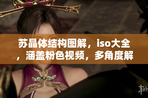 蘇晶體結(jié)構(gòu)圖解，iso大全，涵蓋粉色視頻，多角度解讀