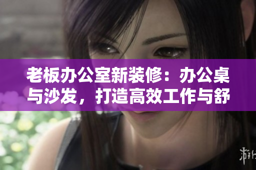老板辦公室新裝修：辦公桌與沙發(fā)，打造高效工作與舒適休憩空間
